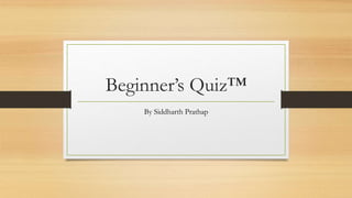 Beginner’s Quiz™
By Siddharth Prathap
 