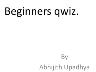 Beginners qwiz.
By
Abhijith Upadhya
 
