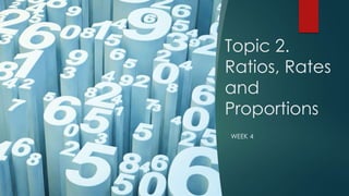 Topic 2.
Ratios, Rates
and
Proportions
WEEK 4
 