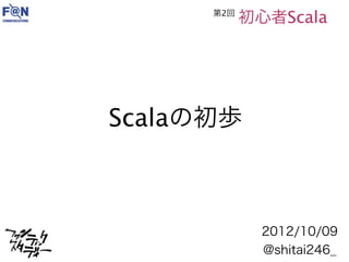 第2回
            初心者Scala




Scalaの初歩



              2012/10/09
              @shitai246_
 