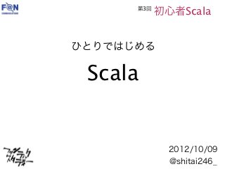 第3回
            初心者Scala


ひとりではじめる

 Scala


              2012/10/09
              @shitai246_
 