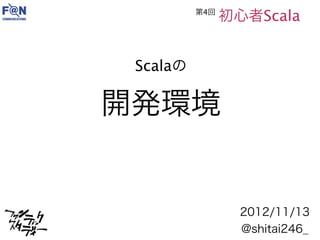 第4回
                初心者Scala


 Scalaの

開発環境


                  2012/11/13
                  @shitai246_
 