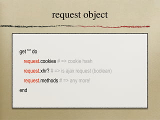 request object


get '*' do
  request.cookies # => cookie hash
  request.xhr? # => is ajax request (boolean)
  request.methods # => any more!
end
 