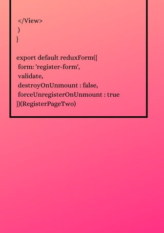 </View>
)
}
export default reduxForm({
form: 'register-form',
validate,
destroyOnUnmount : false,
forceUnregisterOnUnmount : true
})(RegisterPageTwo)
 
