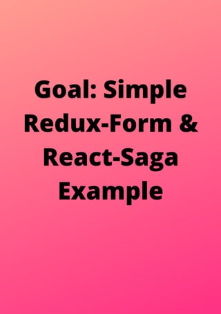 Goal: Simple
Redux-Form &
React-Saga
Example
 