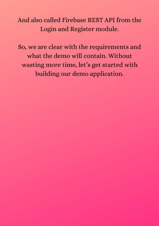 And also called Firebase REST API from the
Login and Register module.
So, we are clear with the requirements and
what the demo will contain. Without
wasting more time, let’s get started with
building our demo application.
 