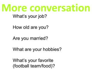 More conversation
What’s your job?
How old are you?
Are you married?
What are your hobbies?
What’s your favorite
(football team/food)?
 