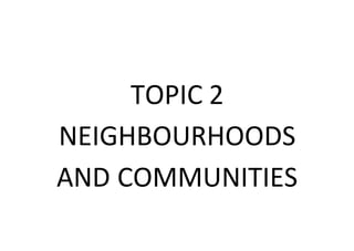 TOPIC 2
NEIGHBOURHOODS
AND COMMUNITIES
 