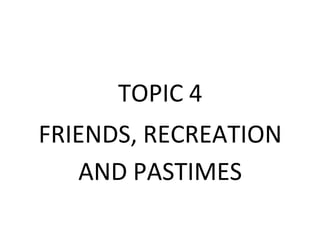 TOPIC 4
FRIENDS, RECREATION
   AND PASTIMES
 
