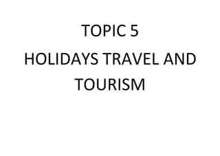 TOPIC 5
HOLIDAYS TRAVEL AND
     TOURISM
 
