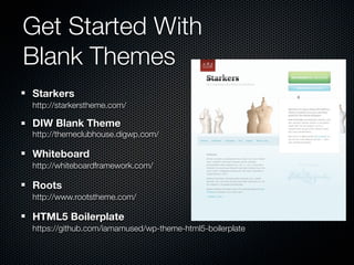 Get Started With
Blank Themes
Starkers
http://starkerstheme.com/

DIW Blank Theme
http://themeclubhouse.digwp.com/

Whiteboard
http://whiteboardframework.com/

Roots
http://www.rootstheme.com/

HTML5 Boilerplate
https://github.com/iamamused/wp-theme-html5-boilerplate
 