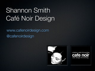 Shannon Smith
Café Noir Design
www.cafenoirdesign.com
@cafenoirdesign
 