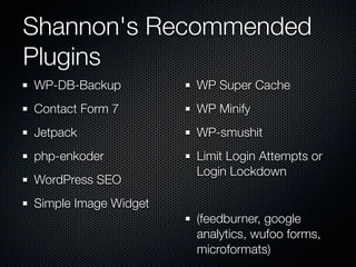 Shannon's Recommended
Plugins
WP-DB-Backup          WP Super Cache
Contact Form 7        WP Minify
Jetpack               WP-smushit
php-enkoder           Limit Login Attempts or
                      Login Lockdown
WordPress SEO
Simple Image Widget
                      (feedburner, google
                      analytics, wufoo forms,
                      microformats)
 
