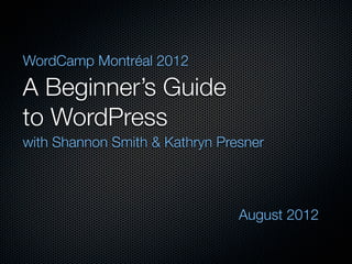 WordCamp Montréal 2012

A Beginner’s Guide
to WordPress
with Shannon Smith & Kathryn Presner




                                August 2012
 