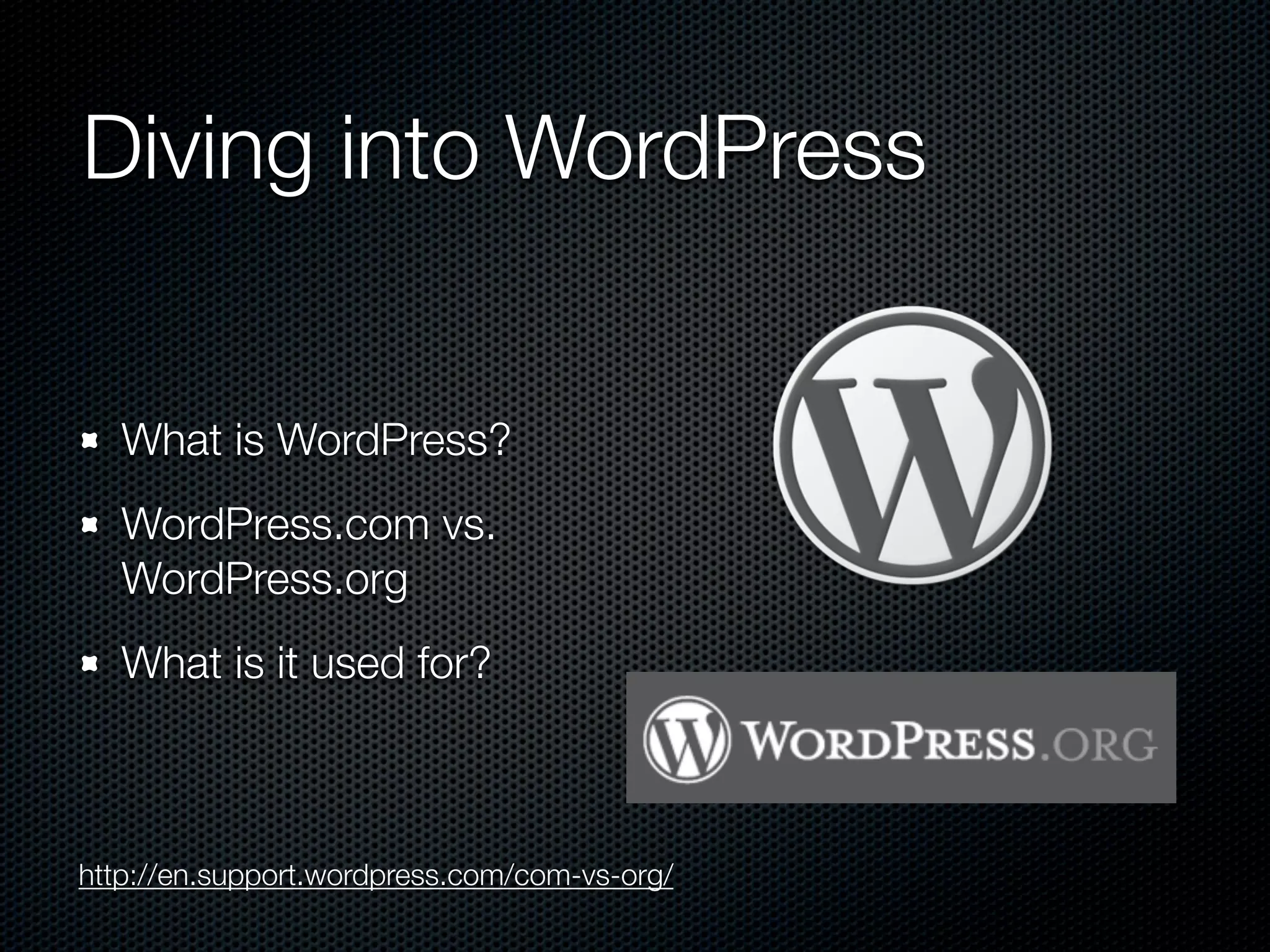 Diving into WordPress


   What is WordPress?
   WordPress.com vs.
   WordPress.org
   What is it used for?



http://en.support.wordpress.com/com-vs-org/
 