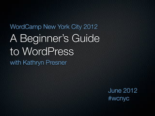 WordCamp New York City 2012

A Beginner’s Guide
to WordPress
with Kathryn Presner



                              June 2012
                              #wcnyc
 