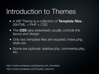 Introduction to Themes
      A WP Theme is a collection of Template ﬁles -
      (X)HTML + PHP + CSS
      The CSS (aka st...