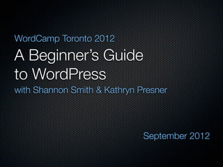 WordCamp Toronto 2012

A Beginner’s Guide
to WordPress
with Shannon Smith & Kathryn Presner




                              September 2012
 