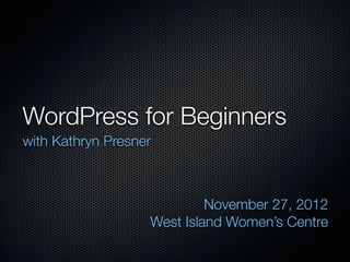WordPress for Beginners
with Kathryn Presner



                            November 27, 2012
                   West Island Women’s Centre
 