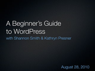 A Beginner’s Guide
to WordPress
with Shannon Smith & Kathryn Presner




                              August 28, 2010
 