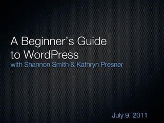 A Beginner’s Guide
to WordPress
with Shannon Smith & Kathryn Presner




                                July 9, 2011
 