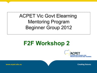 ACPET Vic Govt Elearning
   Mentoring Program
  Beginner Group 2012


 F2F Workshop 2
 