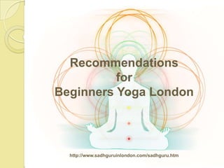 Recommendations
          for
Beginners Yoga London




  http://www.sadhguruinlondon.com/sadhguru.htm
 