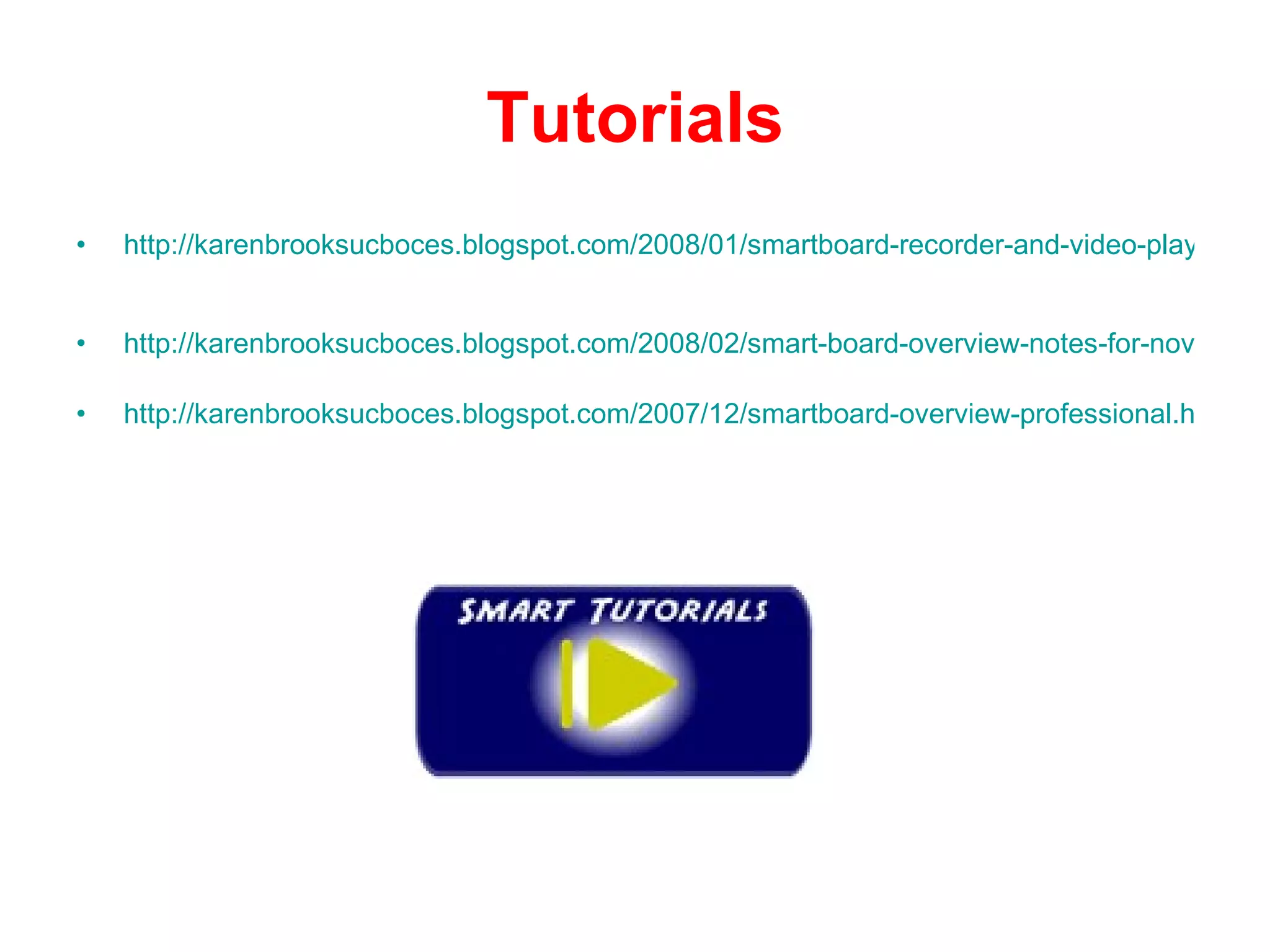 Tutorials http://karenbrooksucboces.blogspot.com/2008/01/smartboard-recorder-and-video-player.html   http://karenbrooksucboces.blogspot.com/2008/02/smart-board-overview-notes-for-novice.html http://karenbrooksucboces.blogspot.com/2007/12/smartboard-overview-professional.html 