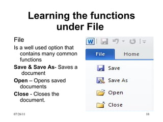 Learning the functions under File  File Is a well used option that contains many common functions Save & Save As - Saves a  document Open  – Opens saved documents Close  - Closes the document. 07/26/11 