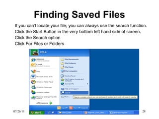 Finding Saved Files If you can’t locate your file, you can always use the search function. Click the Start Button in the very bottom left hand side of screen. Click the Search option Click For Files or Folders 07/26/11 