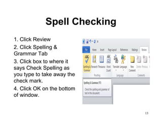 13
Spell Checking
1. Click Review
2. Click Spelling &
Grammar Tab
3. Click box to where it
says Check Spelling as
you type to take away the
check mark.
4. Click OK on the bottom
of window.
 
