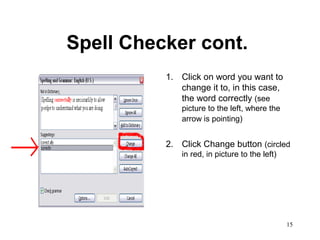 15
Spell Checker cont.
1. Click on word you want to
change it to, in this case,
the word correctly (see
picture to the left, where the
arrow is pointing)
2. Click Change button (circled
in red, in picture to the left)
 