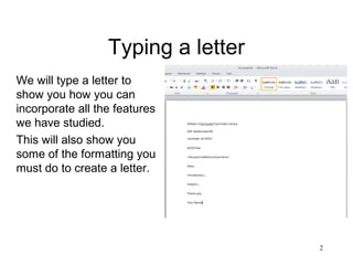 2
Typing a letter
We will type a letter to
show you how you can
incorporate all the features
we have studied.
This will also show you
some of the formatting you
must do to create a letter.
 