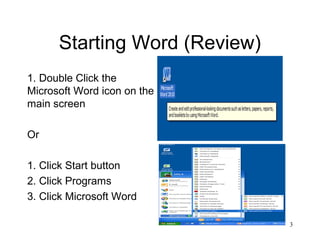 3
Starting Word (Review)
1. Double Click the
Microsoft Word icon on the
main screen
Or
1. Click Start button
2. Click Programs
3. Click Microsoft Word
 