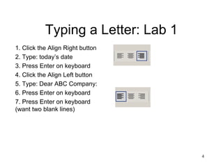 4
Typing a Letter: Lab 1
1. Click the Align Right button
2. Type: today’s date
3. Press Enter on keyboard
4. Click the Align Left button
5. Type: Dear ABC Company:
6. Press Enter on keyboard
7. Press Enter on keyboard
(want two blank lines)
 