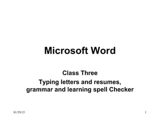 01/29/15 1
Microsoft Word
Class Three
Typing letters and resumes,
grammar and learning spell Checker
 