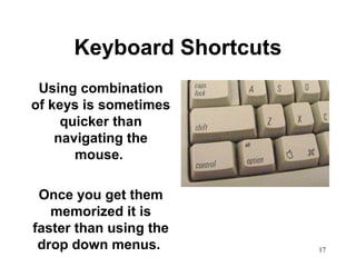 17
Keyboard Shortcuts
Using combination
of keys is sometimes
quicker than
navigating the
mouse.
Once you get them
memorized it is
faster than using the
drop down menus.
 