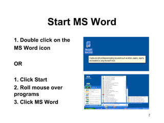 2
Start MS Word
1. Double click on the
MS Word icon
OR
1. Click Start
2. Roll mouse over
programs
3. Click MS Word
 