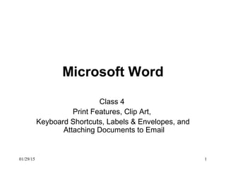 01/29/15 1
Microsoft Word
Class 4
Print Features, Clip Art,
Keyboard Shortcuts, Labels & Envelopes, and
Attaching Documents to Email
 