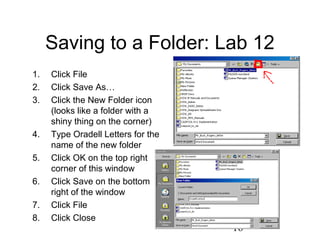 16
Saving to a Folder: Lab 12
1. Click File
2. Click Save As…
3. Click the New Folder icon
(looks like a folder with a
shiny thing on the corner)
4. Type Oradell Letters for the
name of the new folder
5. Click OK on the top right
corner of this window
6. Click Save on the bottom
right of the window
7. Click File
8. Click Close
 