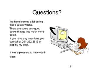 18
Questions?
We have learned a lot during
these past 5 weeks.
There are some very good
books that go into much more
detail.
If you have any questions you
can call at 201-262-2613 or
stop by my desk.
It was a pleasure to have you in
class.
 