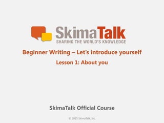 © 2015 SkimaTalk, Inc.
SkimaTalk Official Course
Beginner Writing – Let’s introduce yourself
Lesson 1: About you
 