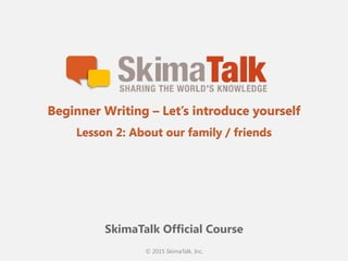 © 2015 SkimaTalk, Inc.
SkimaTalk Official Course
Beginner Writing – Let’s introduce yourself
Lesson 2: About our family / friends
 