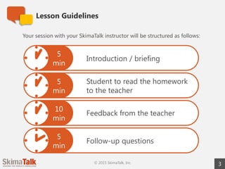Lesson Guidelines
3
Your session with your SkimaTalk instructor will be structured as follows:
Introduction / briefing
Stu...