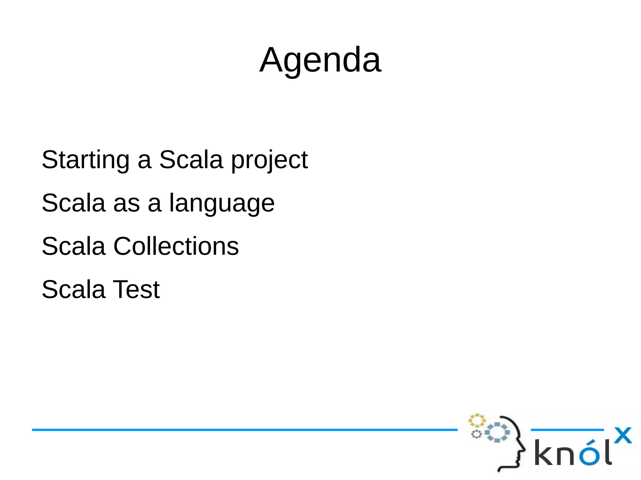 Agenda

Starting a Scala project
Scala as a language
Scala Collections
Scala Test
 