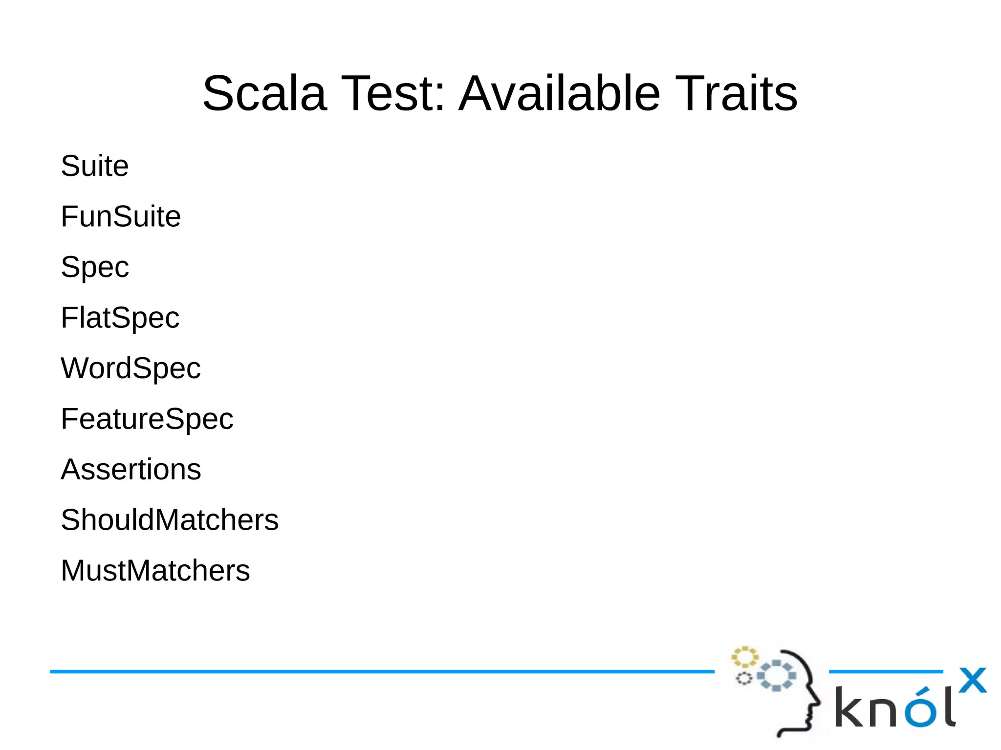 Scala Test: Available Traits
Suite
FunSuite
Spec
FlatSpec
WordSpec
FeatureSpec
Assertions
ShouldMatchers
MustMatchers
 
