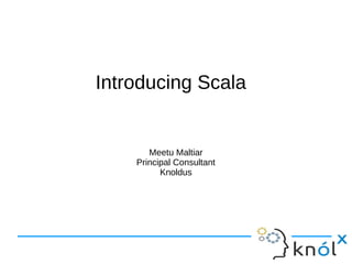Introducing Scala


       Meetu Maltiar
    Principal Consultant
          Knoldus
 