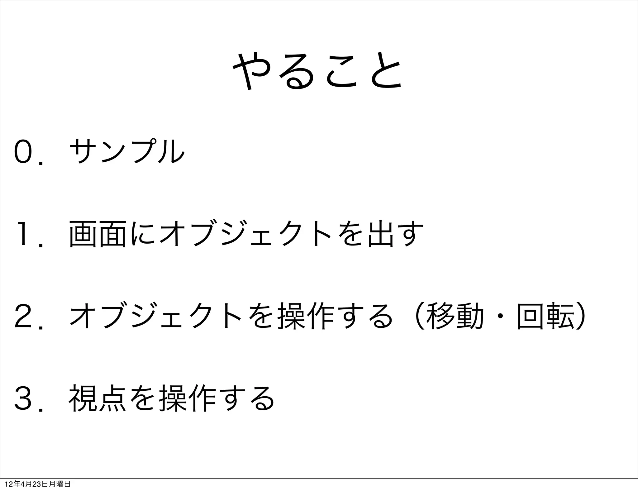やること
０．サンプル

１．画面にオブジェクトを出す

２．オブジェクトを操作する（移動・回転）

３．視点を操作する

12年4月23日月曜日
 