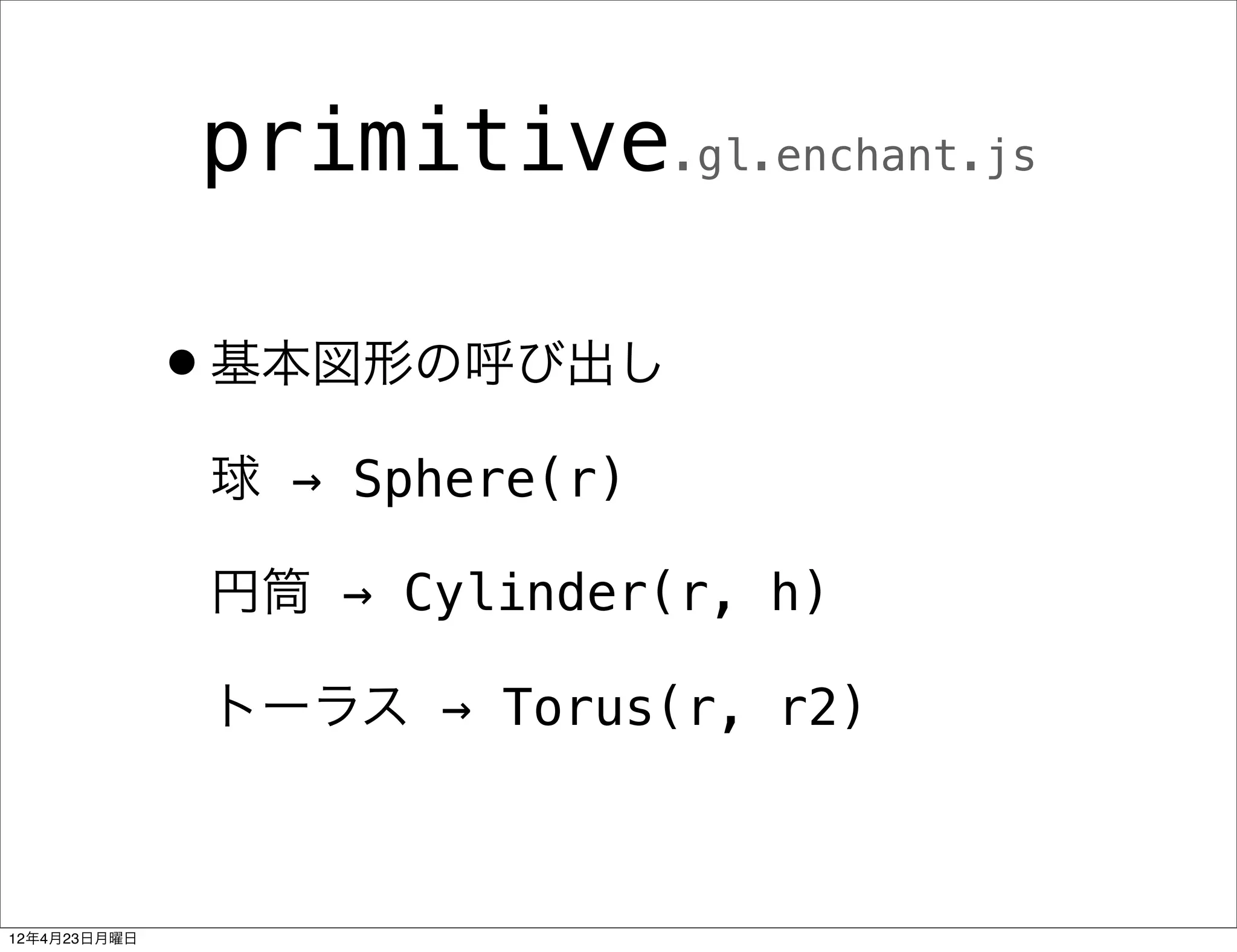 primitive.gl.enchant.js

              •基本図形の呼び出し
               球 → Sphere(r)

               円筒 → Cylinder(r, h)

               トーラス → Torus(r, r2)



12年4月23日月曜日
 