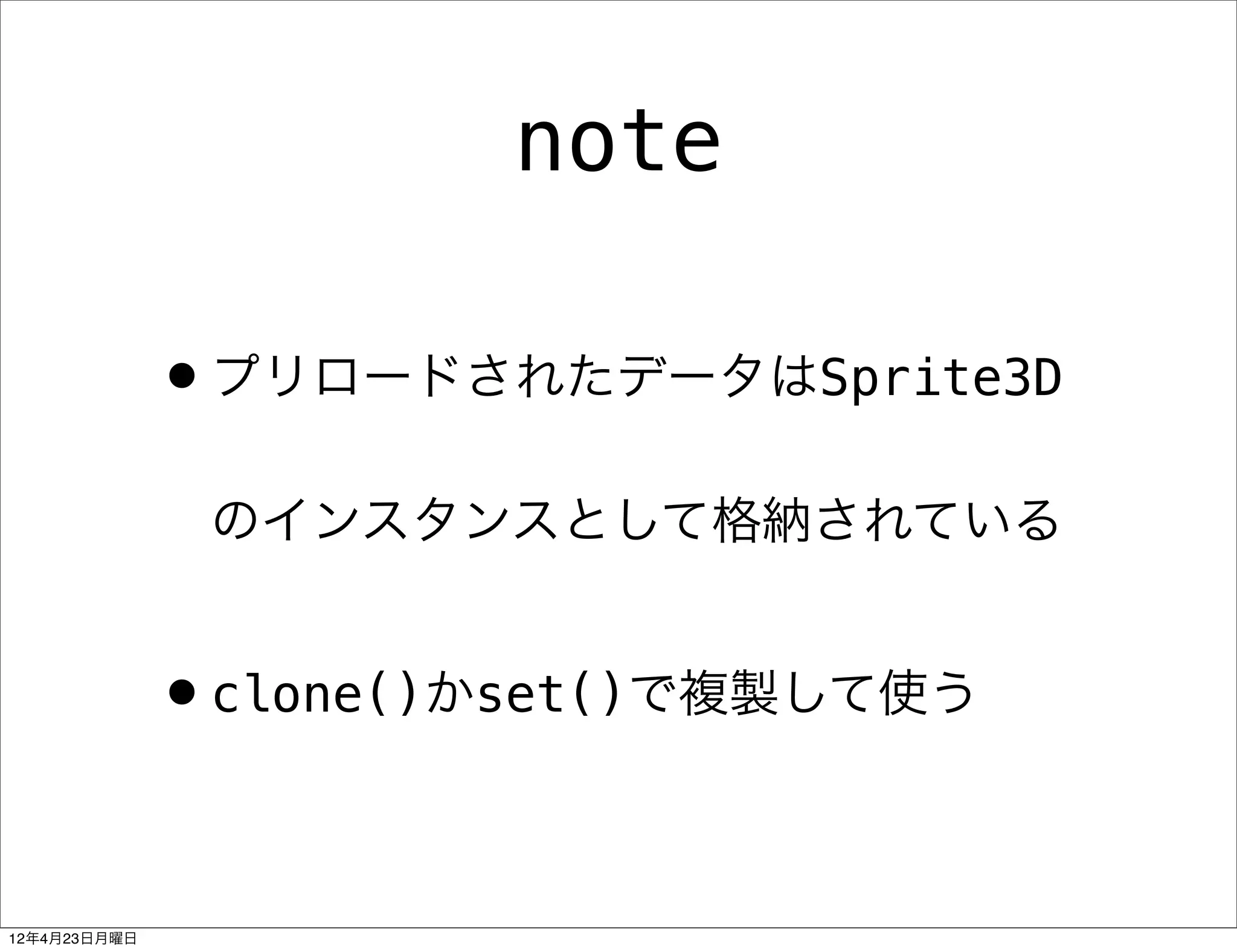 note

              •プリロードされたデータはSprite3D
               のインスタンスとして格納されている


              •clone()かset()で複製して使う

12年4月23日月曜日
 